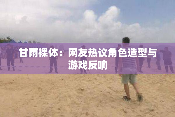 甘雨裸体：网友热议角色造型与游戏反响