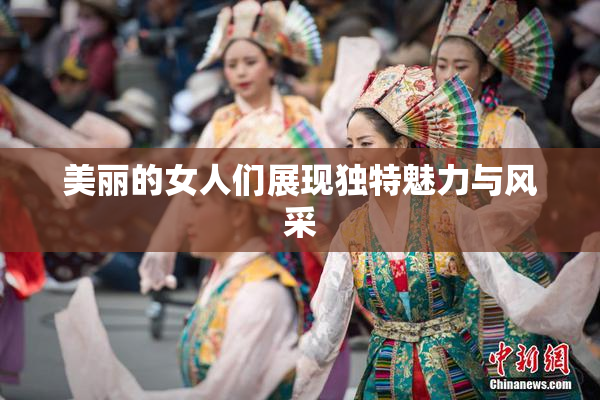 美丽的女人们展现独特魅力与风采