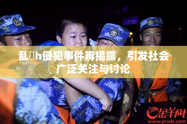 乱婬h侵犯事件再揭露，引发社会广泛关注与讨论
