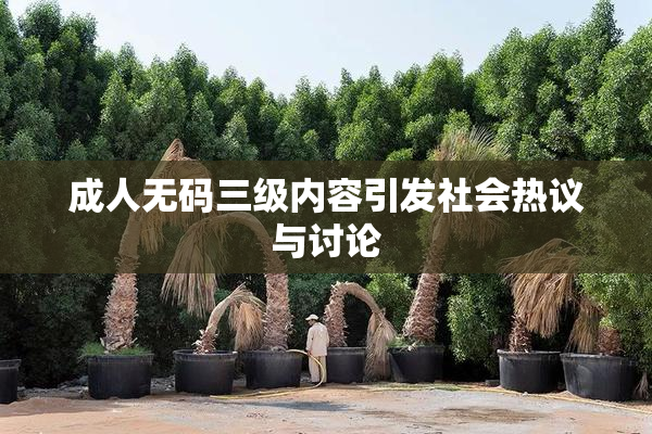 成人无码三级内容引发社会热议与讨论