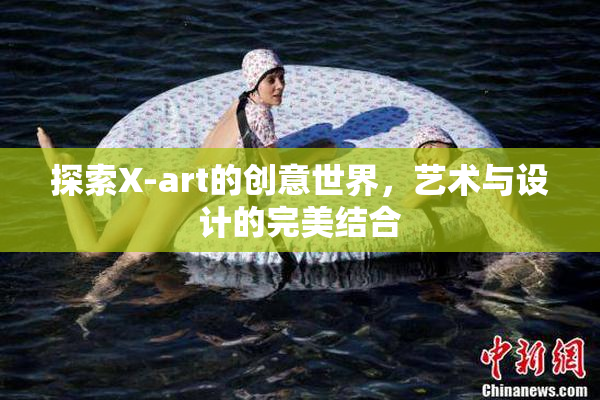探索X-art的创意世界，艺术与设计的完美结合