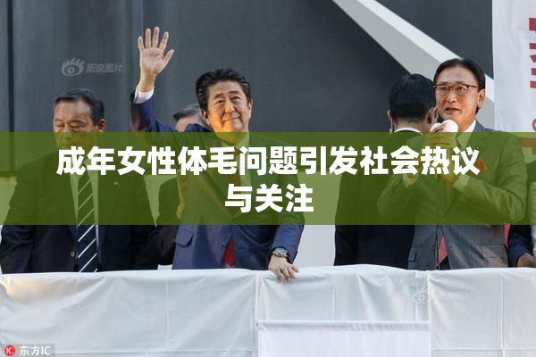 成年女性体毛问题引发社会热议与关注