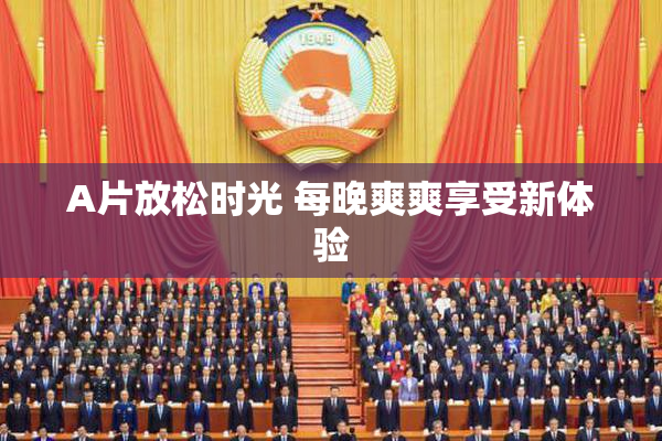A片放松时光 每晚爽爽享受新体验