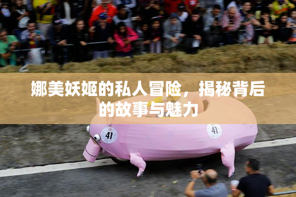 娜美妖姬的私人冒险，揭秘背后的故事与魅力