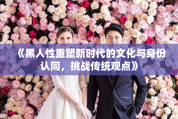 《黑人性重塑新时代的文化与身份认同，挑战传统观点》