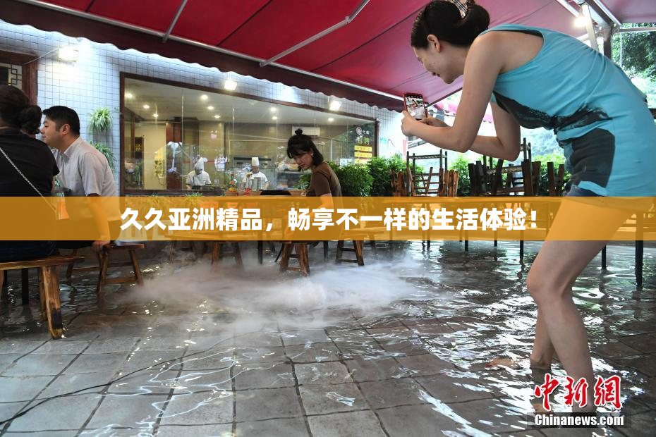 久久亚洲精品，畅享不一样的生活体验！