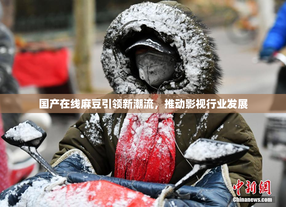 国产在线麻豆引领新潮流，推动影视行业发展