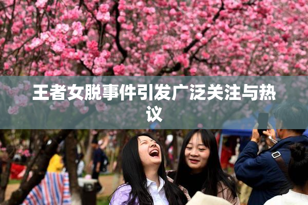 王者女脱事件引发广泛关注与热议