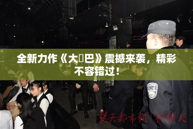 全新力作《大鳮巴》震撼来袭，精彩不容错过！