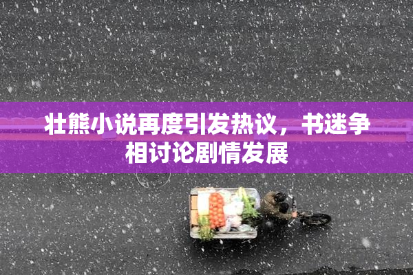 壮熊小说再度引发热议，书迷争相讨论剧情发展