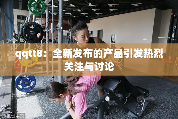 qqtt8：全新发布的产品引发热烈关注与讨论
