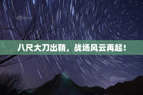 八尺大刀出鞘，战场风云再起！