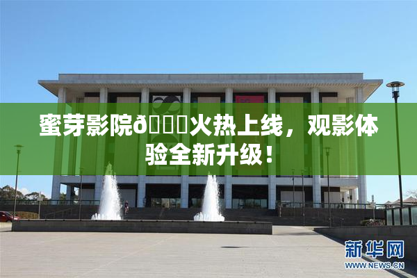 蜜芽影院🔞火热上线，观影体验全新升级！
