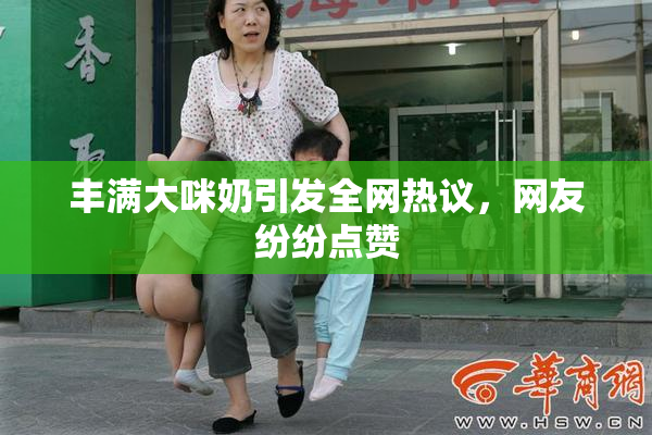 丰满大咪奶引发全网热议，网友纷纷点赞