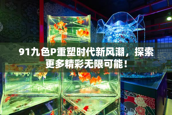 91九色P重塑时代新风潮，探索更多精彩无限可能！