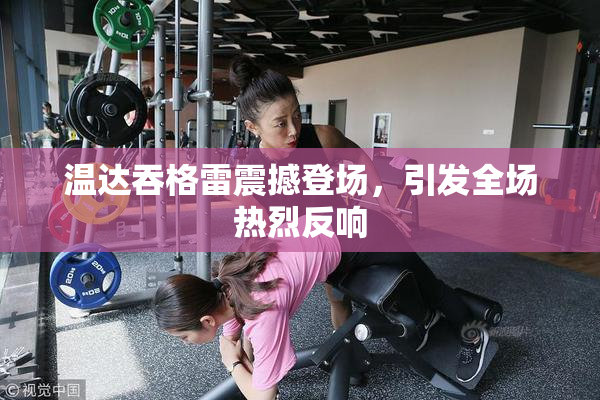 温达吞格雷震撼登场，引发全场热烈反响