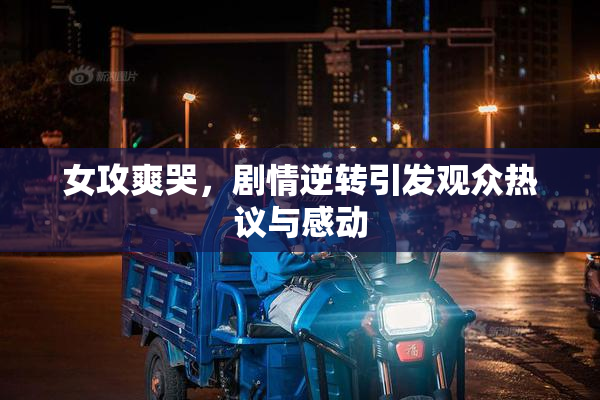 女攻爽哭，剧情逆转引发观众热议与感动