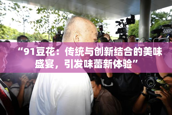 “91豆花：传统与创新结合的美味盛宴，引发味蕾新体验”