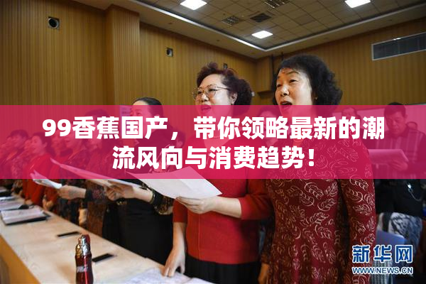 99香蕉国产，带你领略最新的潮流风向与消费趋势！