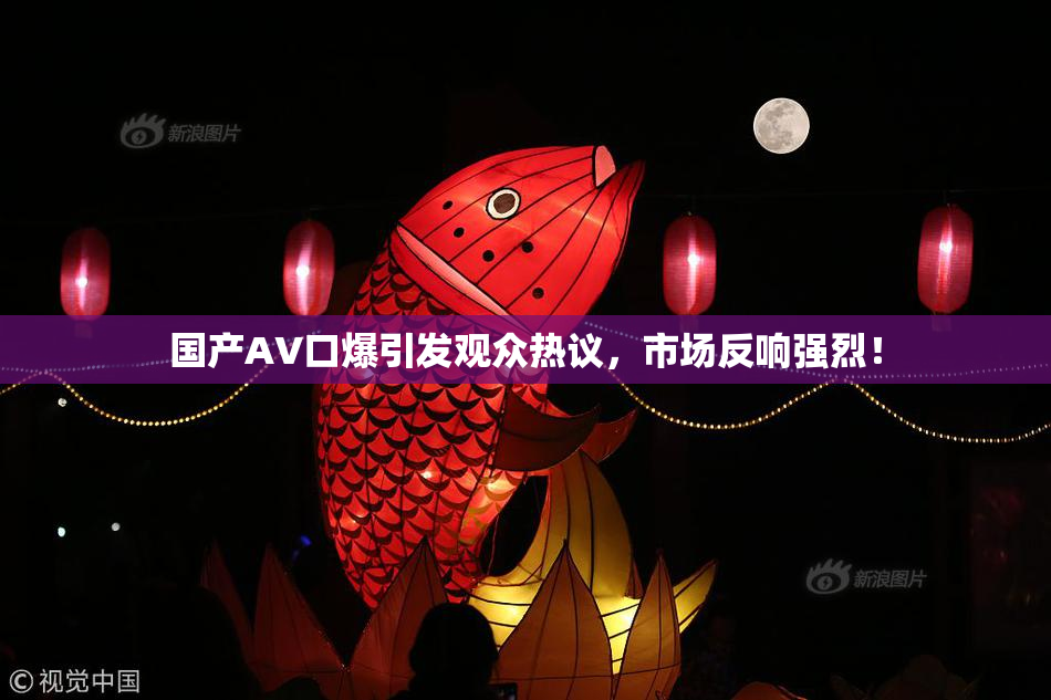国产AV口爆引发观众热议，市场反响强烈！