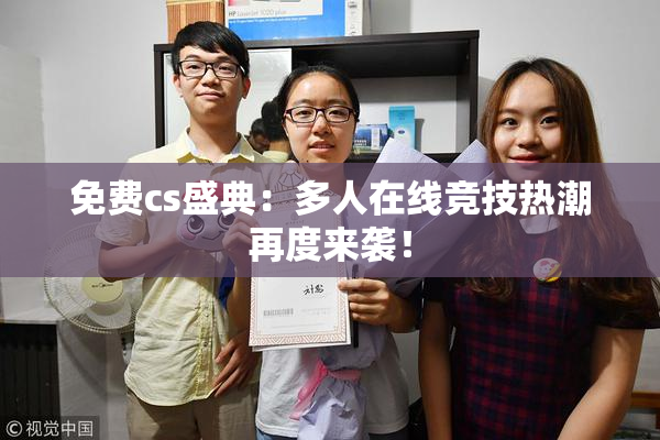 免费cs盛典：多人在线竞技热潮再度来袭！
