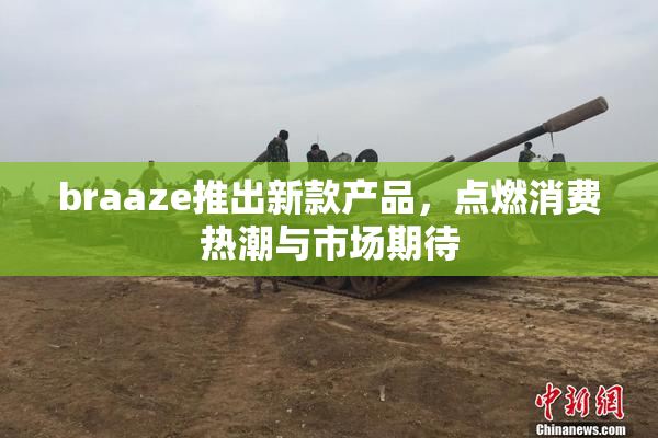 braaze推出新款产品，点燃消费热潮与市场期待