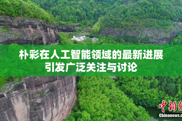 朴彩在人工智能领域的最新进展引发广泛关注与讨论