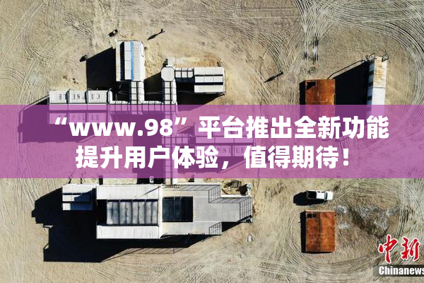 “www.98”平台推出全新功能提升用户体验，值得期待！