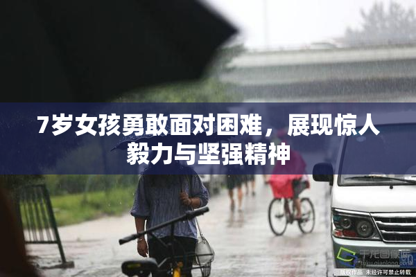 7岁女孩勇敢面对困难，展现惊人毅力与坚强精神