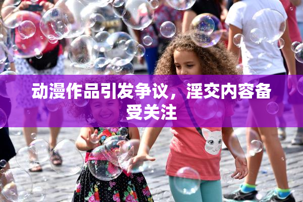 动漫作品引发争议，淫交内容备受关注