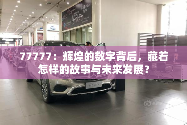 77777：辉煌的数字背后，藏着怎样的故事与未来发展？