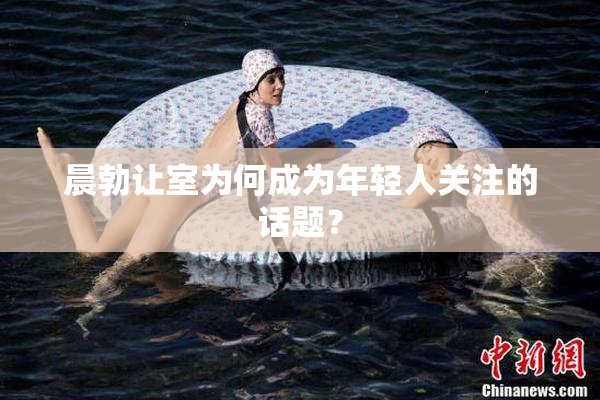 晨勃让室为何成为年轻人关注的话题？