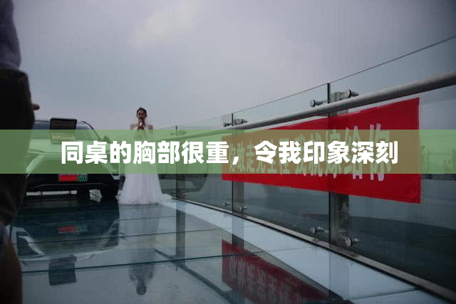 同桌的胸部很重，令我印象深刻