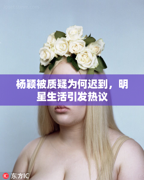 杨颖被质疑为何迟到，明星生活引发热议