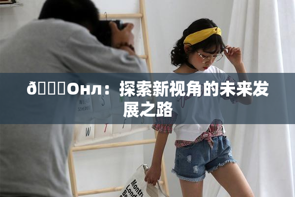 🐔Oнл：探索新视角的未来发展之路