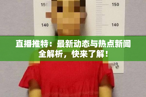 直播推特：最新动态与热点新闻全解析，快来了解！
