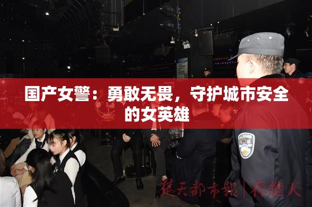 国产女警：勇敢无畏，守护城市安全的女英雄