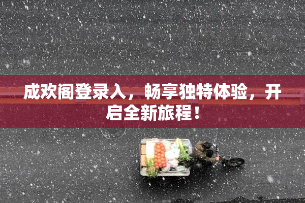 成欢阁登录入，畅享独特体验，开启全新旅程！