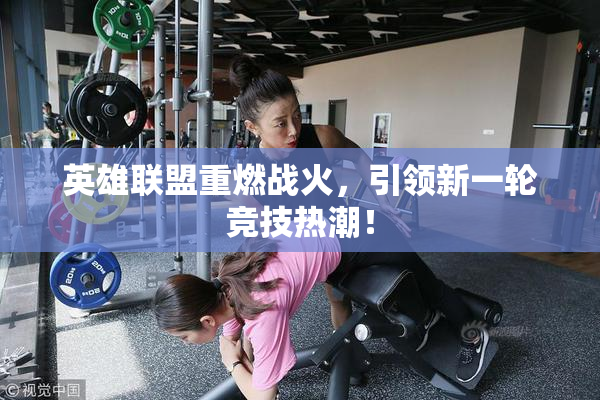 英雄联盟重燃战火，引领新一轮竞技热潮！