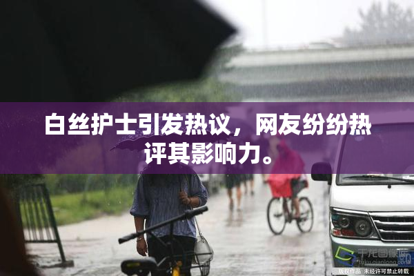 白丝护士引发热议，网友纷纷热评其影响力。