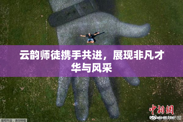 云韵师徒携手共进，展现非凡才华与风采
