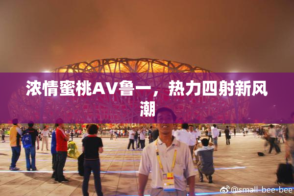 浓情蜜桃AV鲁一，热力四射新风潮