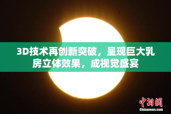 3D技术再创新突破，呈现巨大乳房立体效果，成视觉盛宴