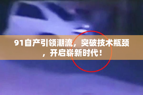 91自产引领潮流，突破技术瓶颈，开启崭新时代！