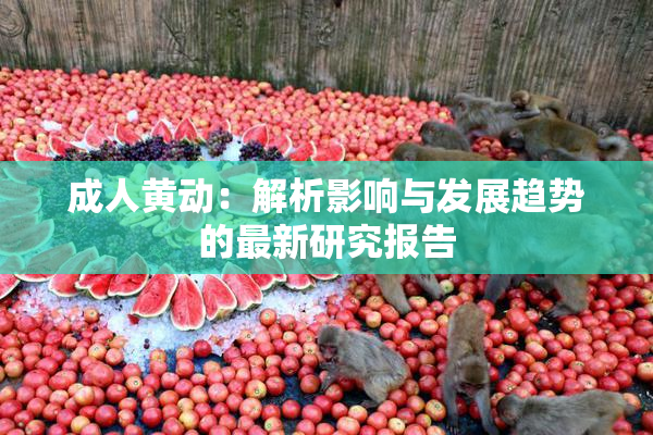 成人黄动：解析影响与发展趋势的最新研究报告