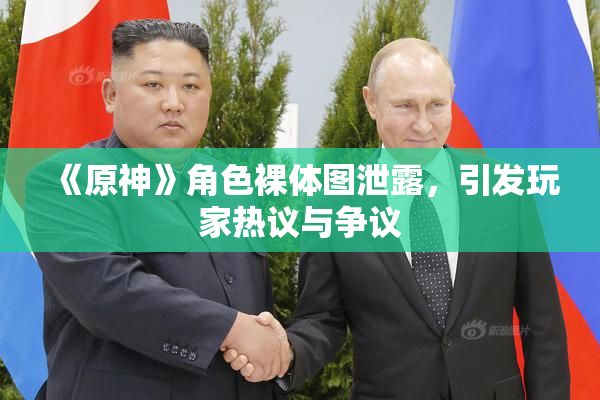 《原神》角色裸体图泄露，引发玩家热议与争议