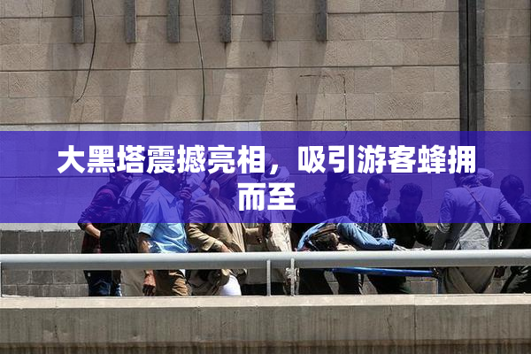 大黑塔震撼亮相，吸引游客蜂拥而至