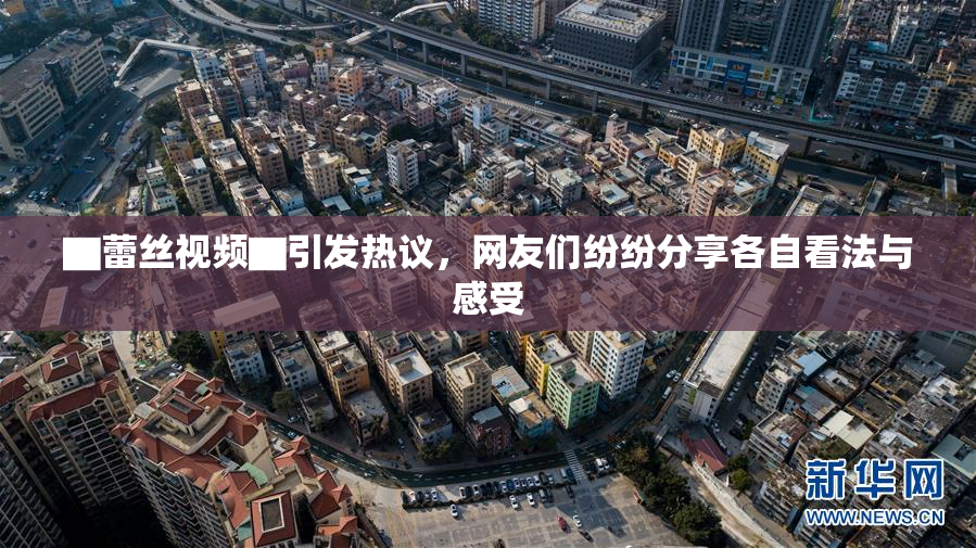 ▇蕾丝视频▇引发热议，网友们纷纷分享各自看法与感受