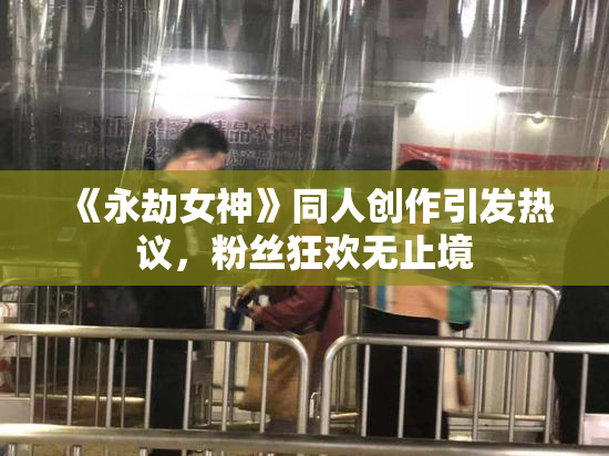 《永劫女神》同人创作引发热议，粉丝狂欢无止境