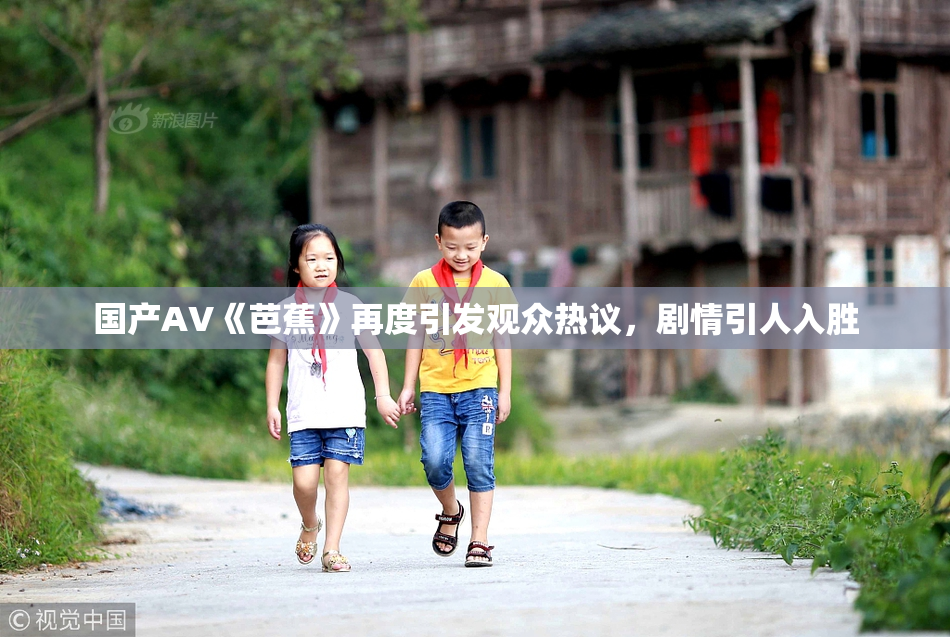 国产AV《芭蕉》再度引发观众热议，剧情引人入胜